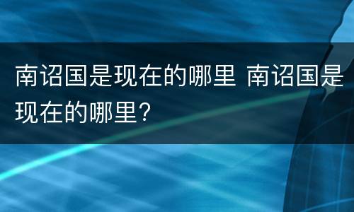 南诏国是现在的哪里 南诏国是现在的哪里?