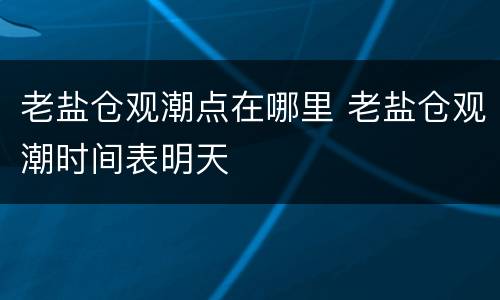 老盐仓观潮点在哪里 老盐仓观潮时间表明天
