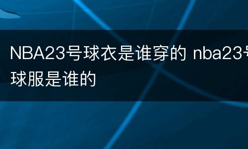 NBA23号球衣是谁穿的 nba23号球服是谁的