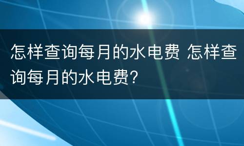 怎样查询每月的水电费 怎样查询每月的水电费?