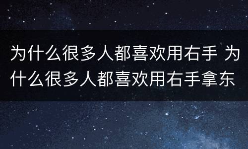 为什么很多人都喜欢用右手 为什么很多人都喜欢用右手拿东西