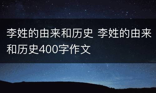 李姓的由来和历史 李姓的由来和历史400字作文