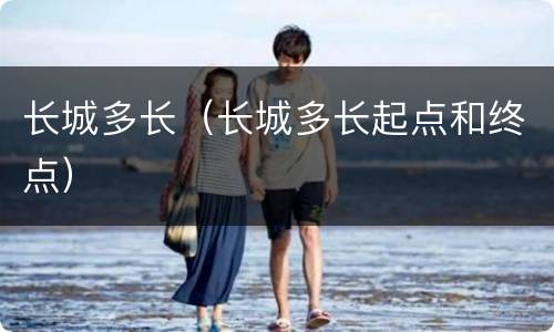 长城多长（长城多长起点和终点）