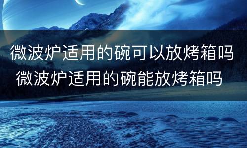 微波炉适用的碗可以放烤箱吗 微波炉适用的碗能放烤箱吗