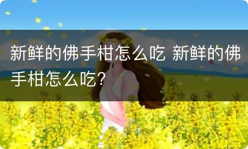 新鲜的佛手柑怎么吃 新鲜的佛手柑怎么吃?