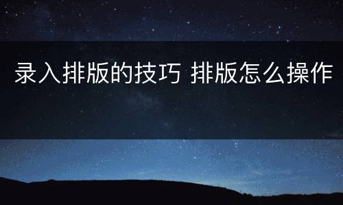 录入排版的技巧 排版怎么操作