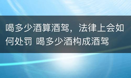 喝多少酒算酒驾，法律上会如何处罚 喝多少酒构成酒驾
