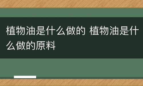 植物油是什么做的 植物油是什么做的原料