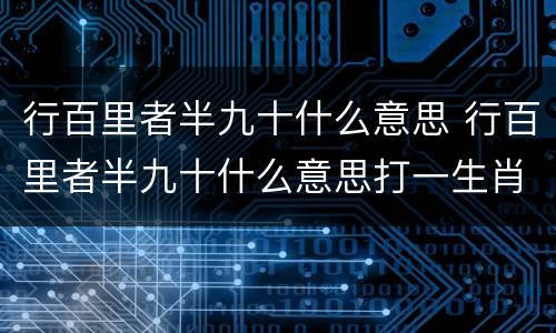 行百里者半九十什么意思 行百里者半九十什么意思打一生肖