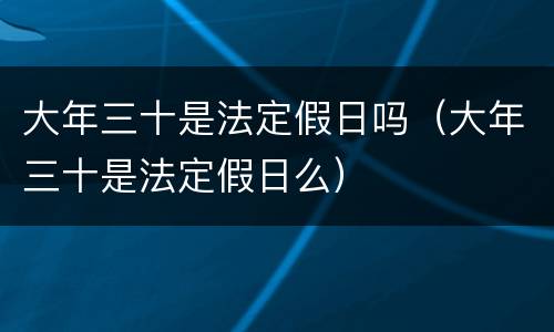 大年三十是法定假日吗（大年三十是法定假日么）