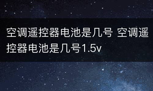 空调遥控器电池是几号 空调遥控器电池是几号1.5v