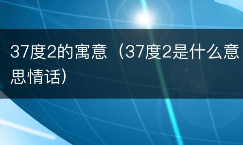 37度2的寓意（37度2是什么意思情话）
