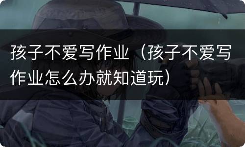 孩子不爱写作业（孩子不爱写作业怎么办就知道玩）