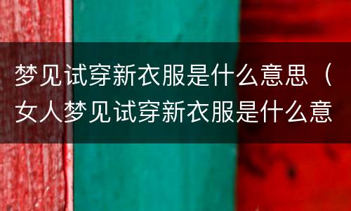 梦见试穿新衣服是什么意思（女人梦见试穿新衣服是什么意思）