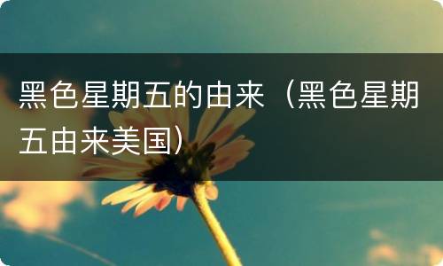 黑色星期五的由来（黑色星期五由来美国）