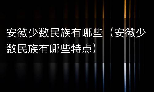 安徽少数民族有哪些（安徽少数民族有哪些特点）