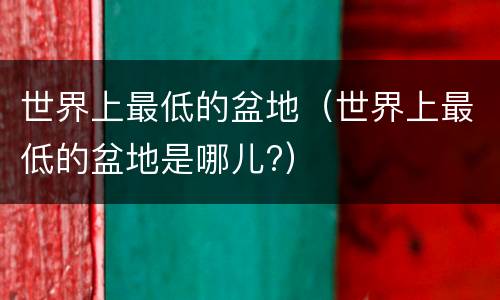 世界上最低的盆地（世界上最低的盆地是哪儿?）