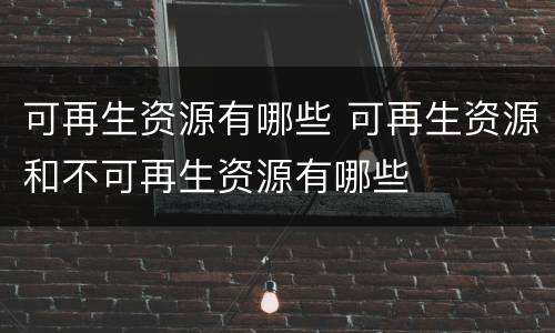 可再生资源有哪些 可再生资源和不可再生资源有哪些