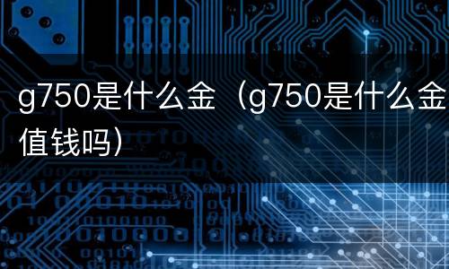 g750是什么金（g750是什么金值钱吗）