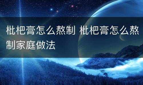 枇杷膏怎么熬制 枇杷膏怎么熬制家庭做法