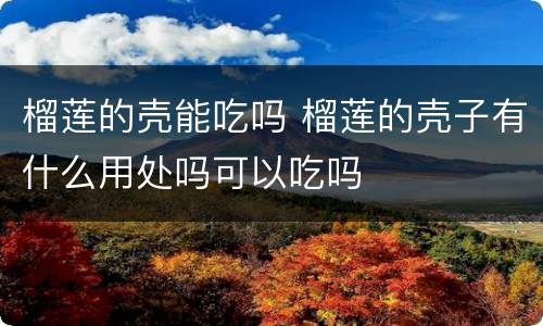榴莲的壳能吃吗 榴莲的壳子有什么用处吗可以吃吗