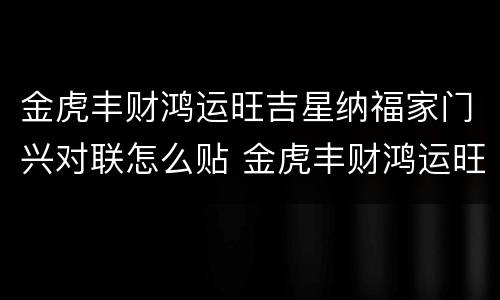 金虎丰财鸿运旺吉星纳福家门兴对联怎么贴 金虎丰财鸿运旺吉星纳福家门兴怎么贴