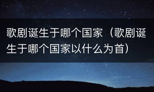 歌剧诞生于哪个国家（歌剧诞生于哪个国家以什么为首）