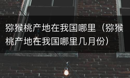 猕猴桃产地在我国哪里（猕猴桃产地在我国哪里几月份）