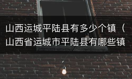 山西运城平陆县有多少个镇（山西省运城市平陆县有哪些镇）