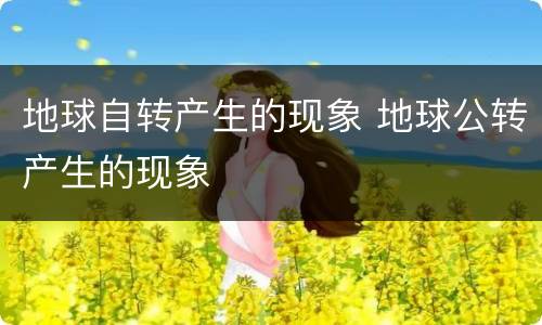 地球自转产生的现象 地球公转产生的现象