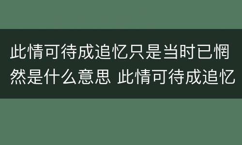 此情可待成追忆只是当时已惘然是什么意思 此情可待成追忆只是当时已惘然怎么解释