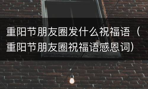 重阳节朋友圈发什么祝福语（重阳节朋友圈祝福语感恩词）