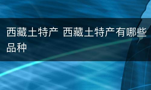 西藏土特产 西藏土特产有哪些品种