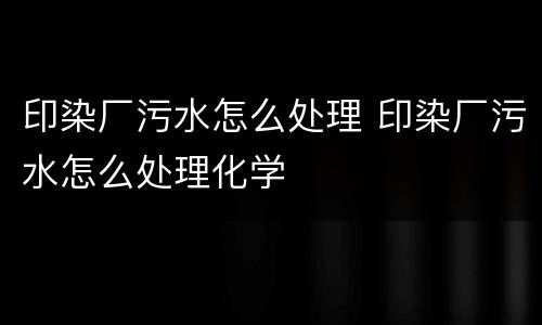 印染厂污水怎么处理 印染厂污水怎么处理化学