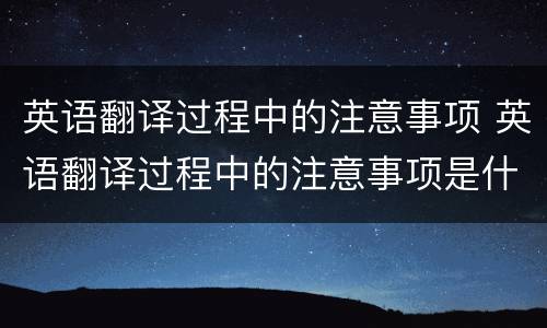 英语翻译过程中的注意事项 英语翻译过程中的注意事项是什么