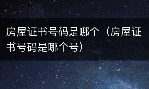 房屋证书号码是哪个（房屋证书号码是哪个号）