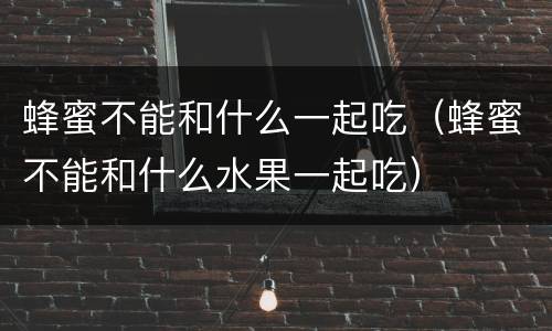 蜂蜜不能和什么一起吃（蜂蜜不能和什么水果一起吃）