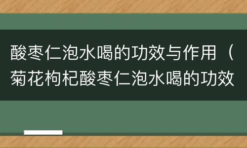酸枣仁泡水喝的功效与作用（菊花枸杞酸枣仁泡水喝的功效与作用）