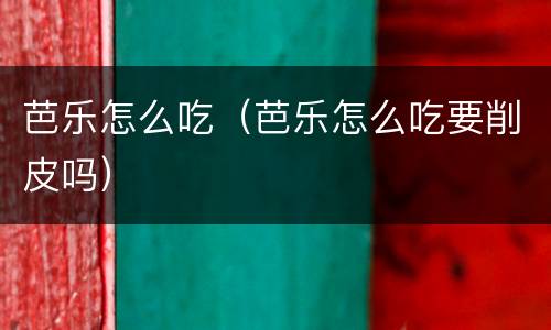 芭乐怎么吃（芭乐怎么吃要削皮吗）