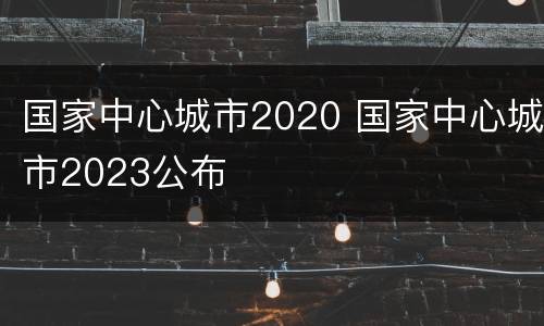 国家中心城市2020 国家中心城市2023公布