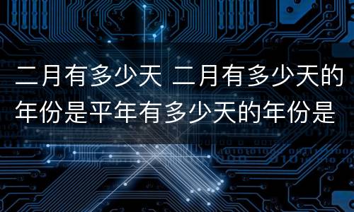 二月有多少天 二月有多少天的年份是平年有多少天的年份是闰年