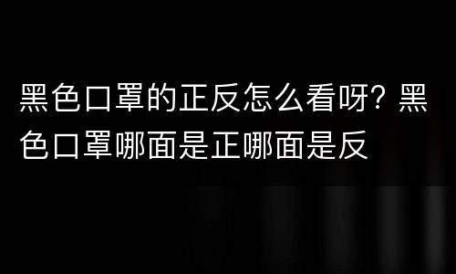 黑色口罩的正反怎么看呀? 黑色口罩哪面是正哪面是反