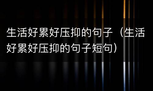 生活好累好压抑的句子（生活好累好压抑的句子短句）