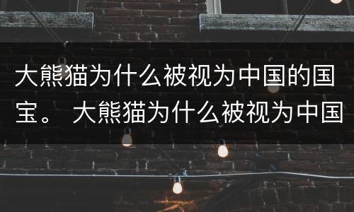 大熊猫为什么被视为中国的国宝。 大熊猫为什么被视为中国的国宝一句话