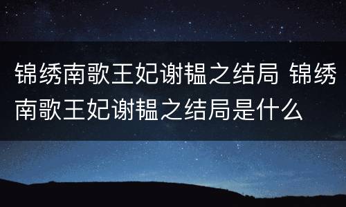 锦绣南歌王妃谢韫之结局 锦绣南歌王妃谢韫之结局是什么