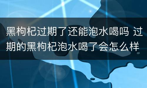 黑枸杞过期了还能泡水喝吗 过期的黑枸杞泡水喝了会怎么样