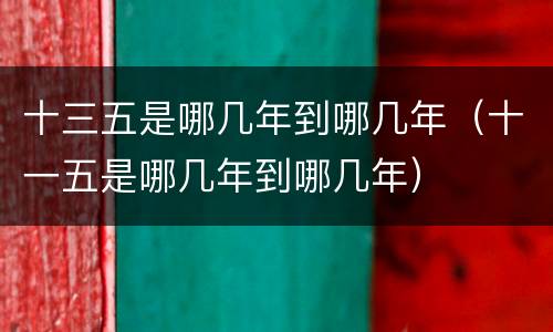 十三五是哪几年到哪几年（十一五是哪几年到哪几年）