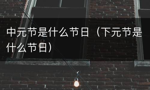 中元节是什么节日（下元节是什么节日）