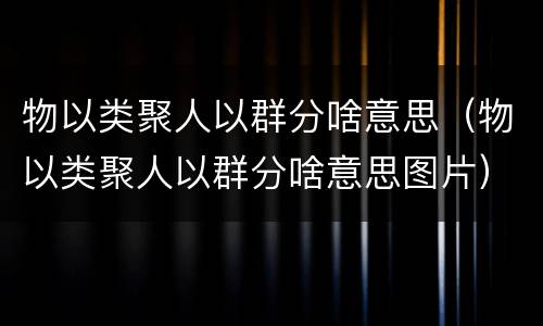 物以类聚人以群分啥意思（物以类聚人以群分啥意思图片）