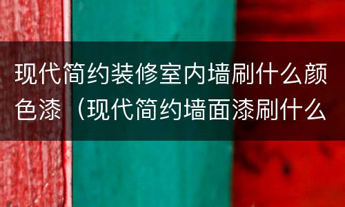 现代简约装修室内墙刷什么颜色漆（现代简约墙面漆刷什么颜色）